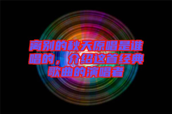 離別的秋天原唱是誰唱的,介紹這首經典歌曲的演唱者