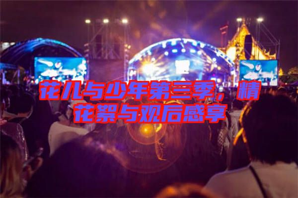 花兒與少年第三季,精花絮與觀后感享