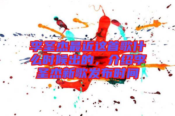 李圣杰最近這首歌什么時(shí)候出的,介紹李圣杰新歌發(fā)布時(shí)間
