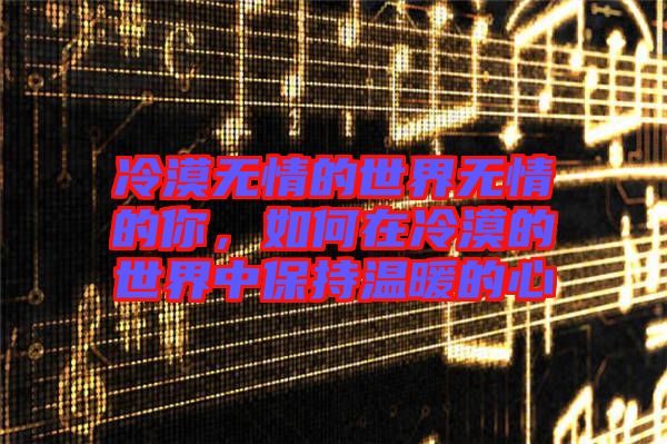 冷漠無情的世界無情的你,如何在冷漠的世界中保持溫暖的心