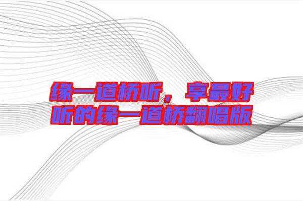 緣一道橋聽,享最好聽的緣一道橋翻唱版