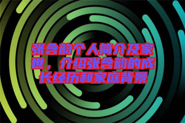 張含韻個人簡介及家世,介紹張含韻的成長經歷和家庭背景