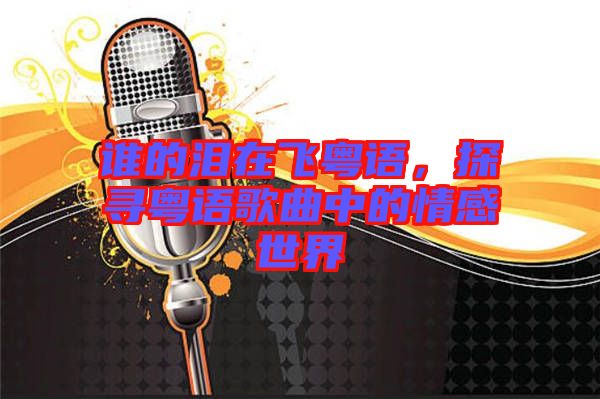 誰的淚在飛粵語，探尋粵語歌曲中的情感世界