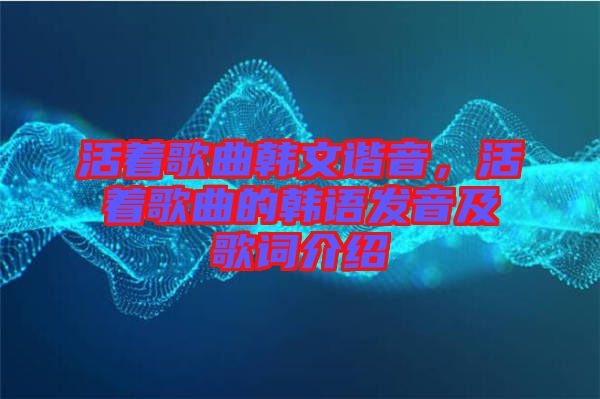 活著歌曲韓文諧音，活著歌曲的韓語發音及歌詞介紹