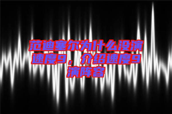 范迪塞爾為什么沒演速度9,介紹速度9演陣容