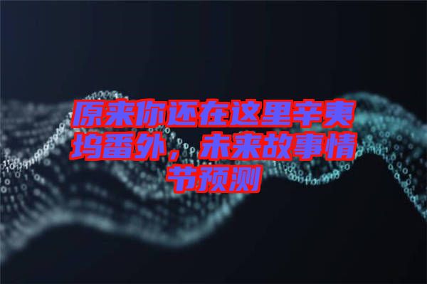 原來你還在這里辛夷塢番外,未來故事情節(jié)預測