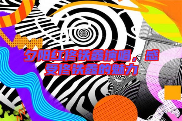 夕陽(yáng)紅佟鐵鑫演唱,感受佟鐵鑫的魅力