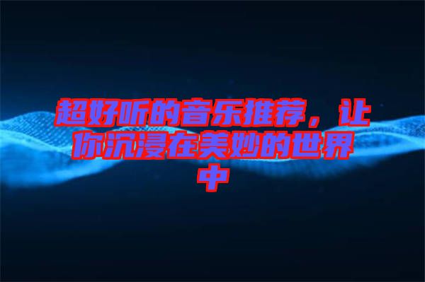 超好聽的音樂推薦,讓你沉浸在美妙的世界中