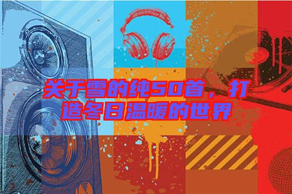 關(guān)于雪的純50首,打造冬日溫暖的世界
