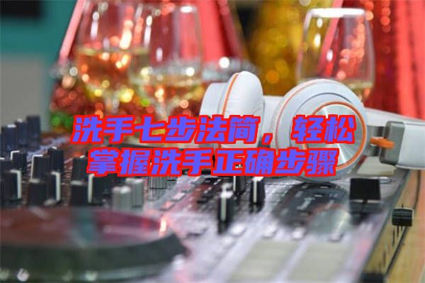 洗手七步法簡,輕松掌握洗手正確步驟