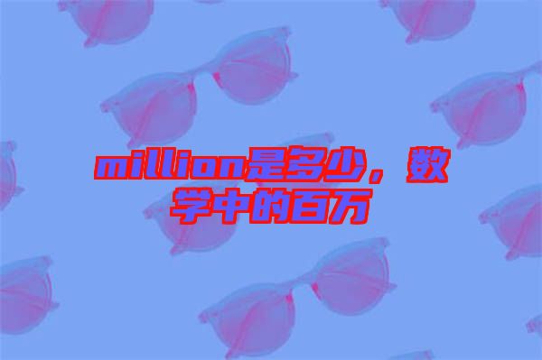 million是多少,數(shù)學(xué)中的百萬