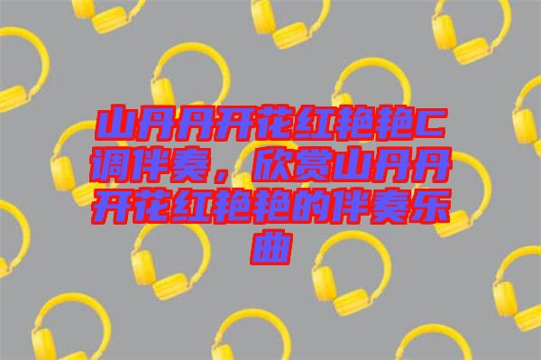 山丹丹開花紅艷艷C調伴奏,欣賞山丹丹開花紅艷艷的伴奏樂曲