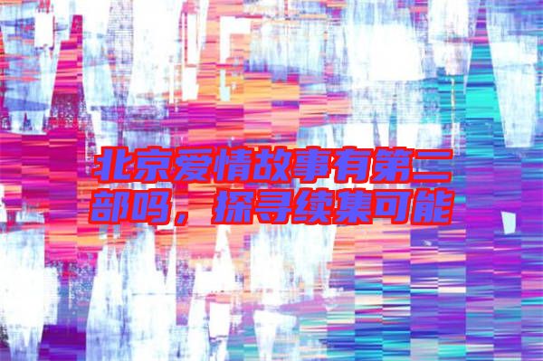 北京愛情故事有第二部嗎,探尋續(xù)集可能