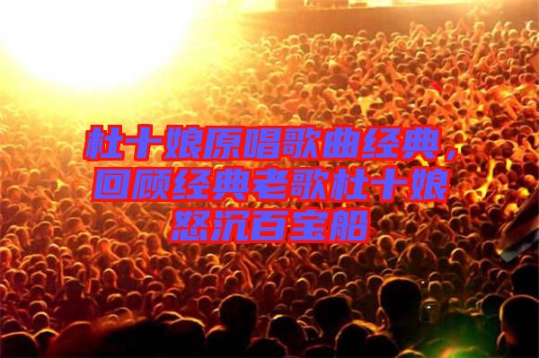 杜十娘原唱歌曲經(jīng)典,回顧經(jīng)典老歌杜十娘怒沉百寶船