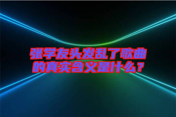 張學友頭發(fā)亂了歌曲的真實含義是什么?