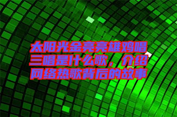 太陽光金亮亮雄雞唱三唱是什么歌,介紹網絡熱歌背后的故事