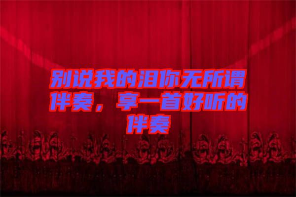 別說我的淚你無所謂伴奏,享一首好聽的伴奏