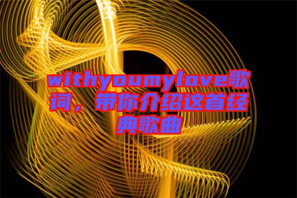 withyoumylove歌詞,帶你介紹這首經典歌曲