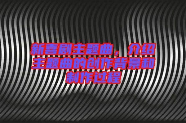 新喜劇主題曲,介紹主題曲的創(chuàng)作背景和制作過程