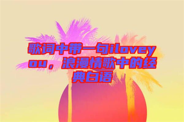 歌詞中帶一句iloveyou,浪漫情歌中的經(jīng)典白語