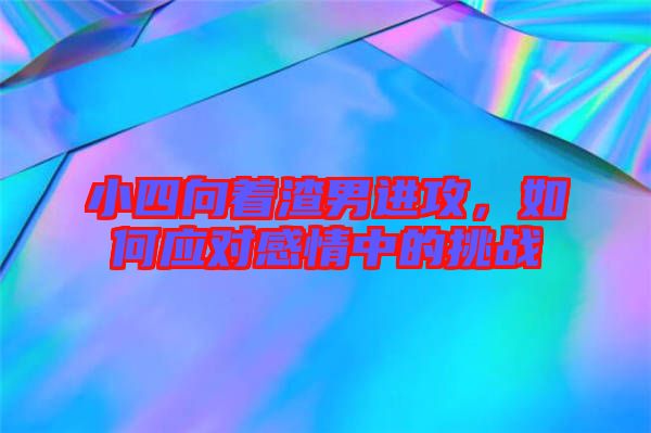 小四向著渣男進攻,如何應對感情中的挑戰