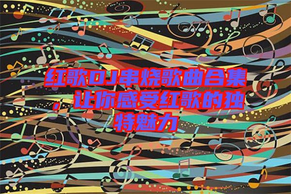 紅歌DJ串燒歌曲合集,讓你感受紅歌的獨特魅力