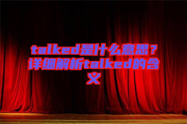 talked是什么意思?詳細解析talked的含義