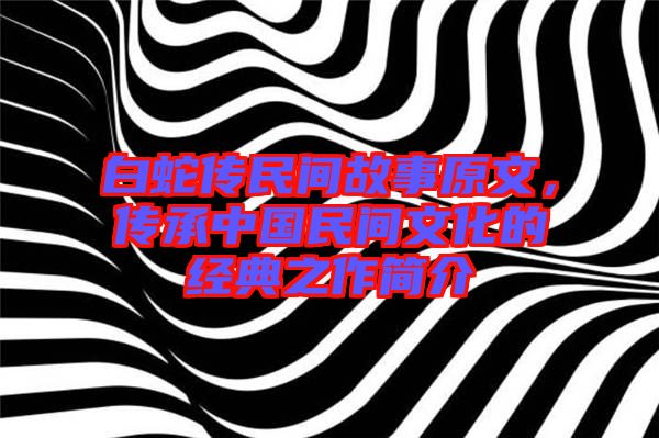 白蛇傳民間故事原文,傳承中國民間文化的經典之作簡介