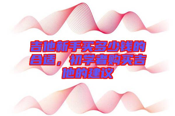 吉他新手買多少錢的合適,初學者購買吉他的建議