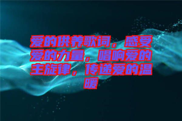 愛的供養歌詞,感受愛的力量,唱響愛的主旋律,傳遞愛的溫暖