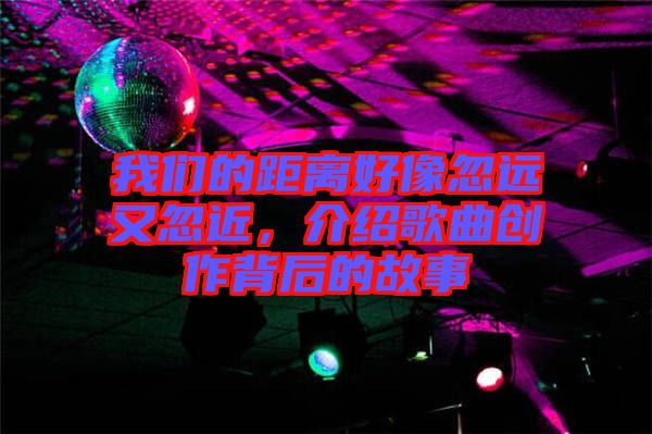 我們的距離好像忽遠(yuǎn)又忽近,介紹歌曲創(chuàng)作背后的故事