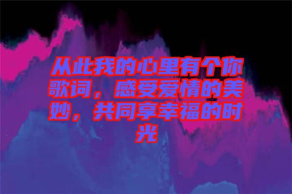 從此我的心里有個你歌詞,感受愛情的美妙,共同享幸福的時光