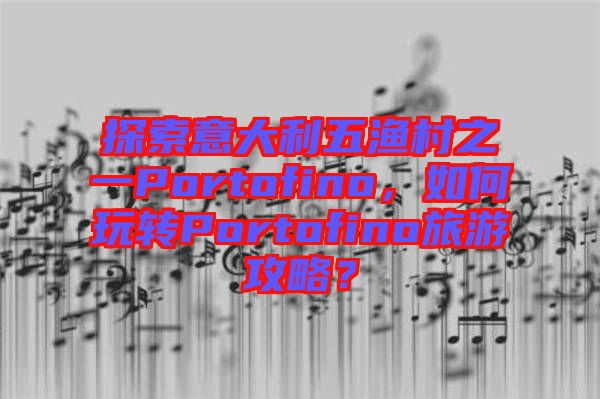 探索意大利五漁村之一Portofino,如何玩轉(zhuǎn)Portofino旅游攻略?