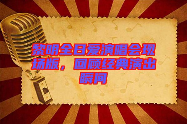 黎明全日愛演唱會現場版,回顧經典演出瞬間