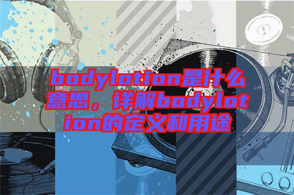 bodylotion是什么意思,詳解bodylotion的定義和用途