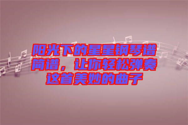 陽光下的星星鋼琴譜簡譜,讓你輕松彈奏這首美妙的曲子