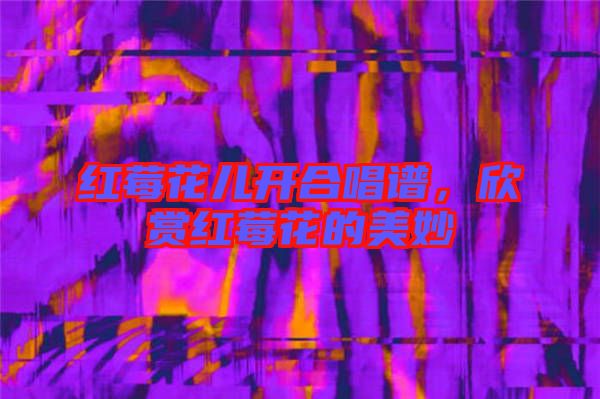 紅莓花兒開合唱譜,欣賞紅莓花的美妙