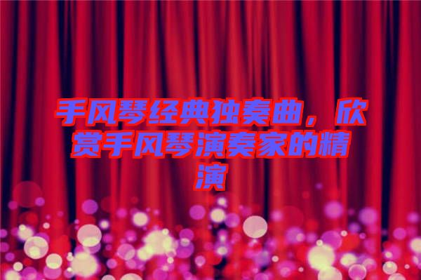 手風(fēng)琴經(jīng)典獨(dú)奏曲,欣賞手風(fēng)琴演奏家的精演