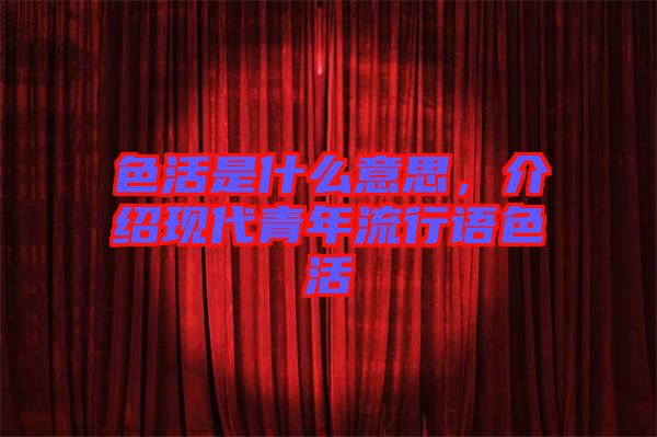 色活是什么意思,介紹現代青年流行語色活