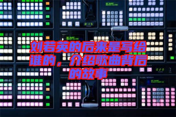 劉若英的后來是寫給誰的,介紹歌曲背后的故事