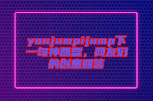 youjumpijump下一句神回復,網友們的創意回答