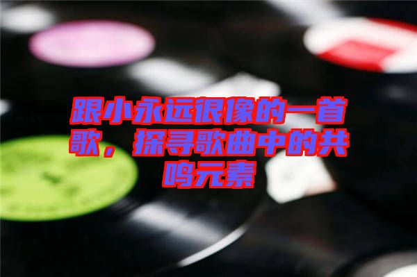 跟小永遠很像的一首歌,探尋歌曲中的共鳴元素