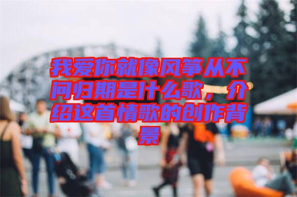 我愛(ài)你就像風(fēng)箏從不問(wèn)歸期是什么歌,介紹這首情歌的創(chuàng)作背景