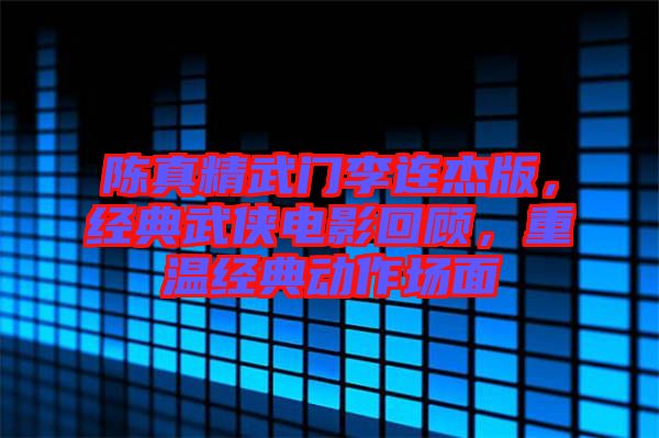 陳真精武門李連杰版，經典武俠電影回顧，重溫經典動作場面