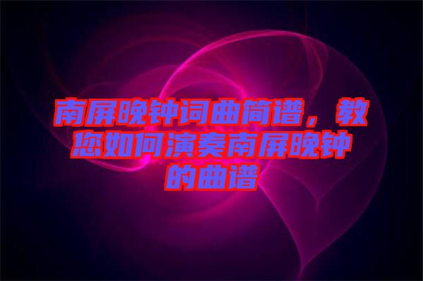 南屏晚鐘詞曲簡(jiǎn)譜,教您如何演奏南屏晚鐘的曲譜