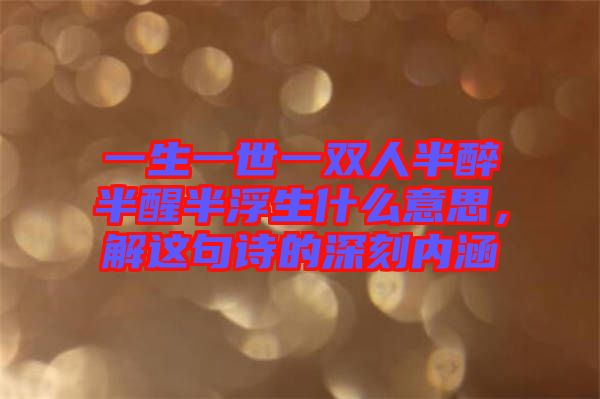 一生一世一雙人半醉半醒半浮生什么意思,解這句詩(shī)的深刻內(nèi)涵