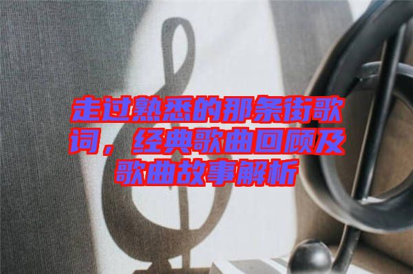 走過熟悉的那條街歌詞,經典歌曲回顧及歌曲故事解析