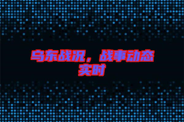 烏東戰(zhàn)況,戰(zhàn)事動態(tài)實時