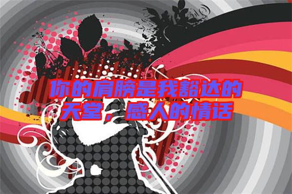 你的肩膀是我豁達的天堂,感人的情話