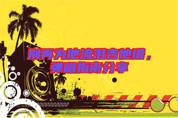 別再為他流淚吉他譜,彈唱指南分享